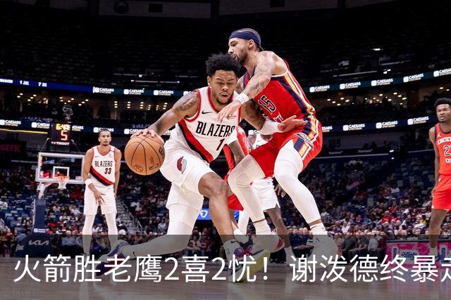 火箭胜老鹰2喜2忧！谢泼德终暴走，阿门持球问题大，末节又断电