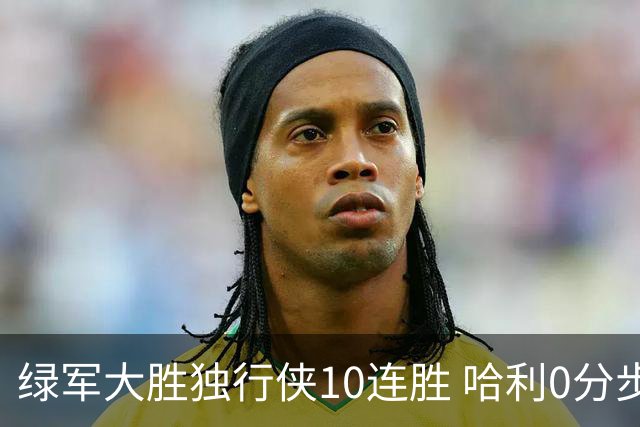 绿军大胜独行侠10连胜 哈利0分步行者惨负鹈鹕